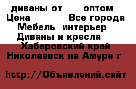 диваны от 2700 оптом › Цена ­ 2 700 - Все города Мебель, интерьер » Диваны и кресла   . Хабаровский край,Николаевск-на-Амуре г.